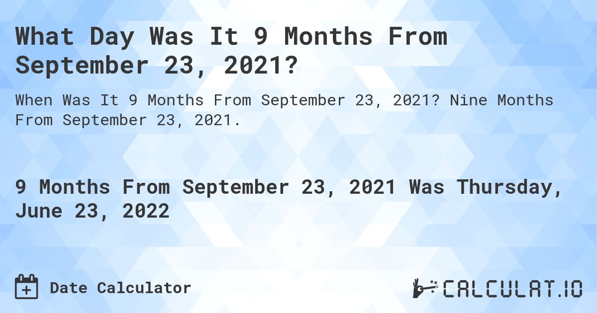 What Day Was It 9 Months From September 23, 2021?. Nine Months From September 23, 2021.