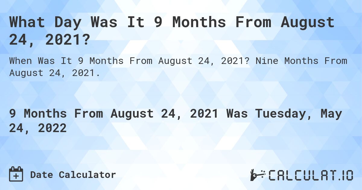 What Day Was It 9 Months From August 24, 2021?. Nine Months From August 24, 2021.