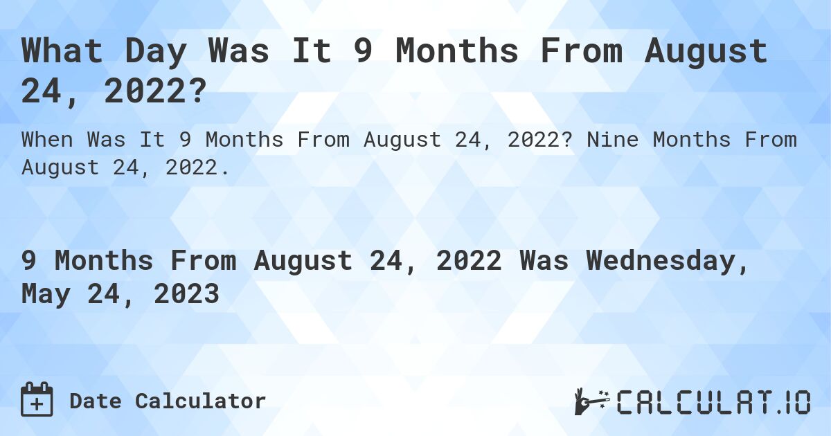 What Day Was It 9 Months From August 24, 2022?. Nine Months From August 24, 2022.