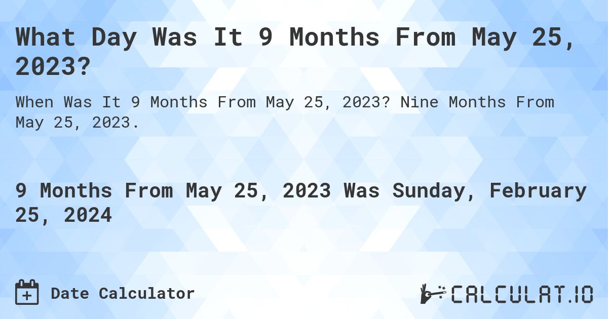 What Day Was It 9 Months From May 25, 2023?. Nine Months From May 25, 2023.