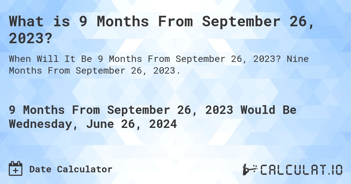 What is 9 Months From September 26, 2023?. Nine Months From September 26, 2023.