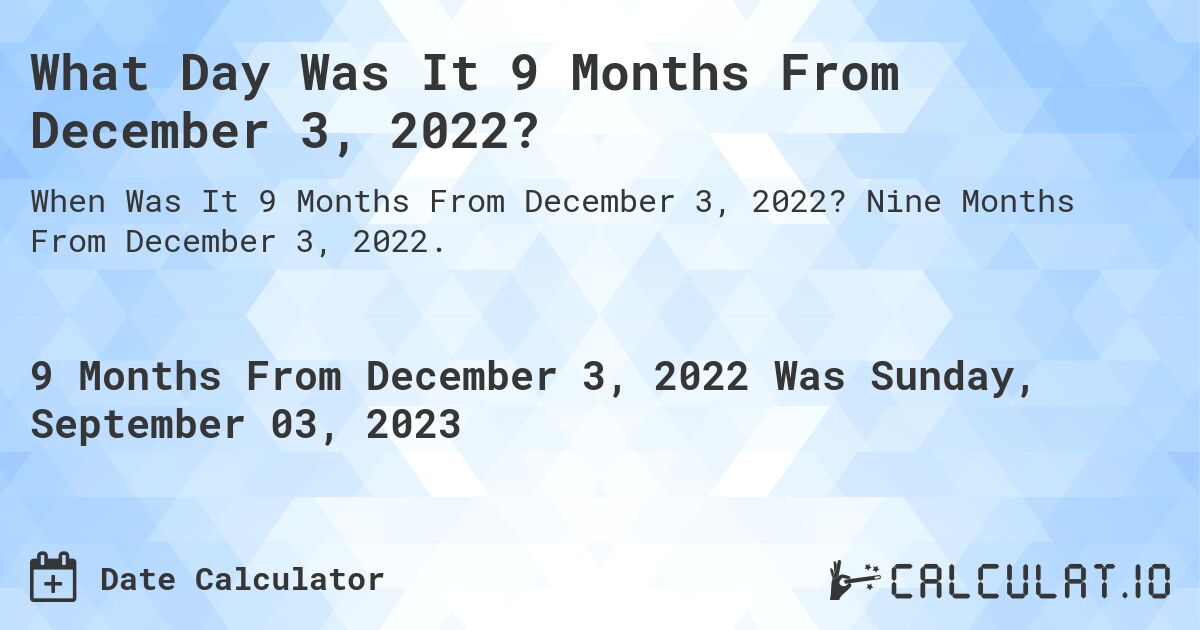 What Day Was It 9 Months From December 3, 2022?. Nine Months From December 3, 2022.