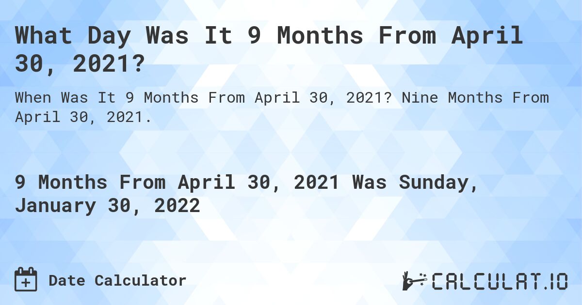 What Day Was It 9 Months From April 30, 2021?. Nine Months From April 30, 2021.