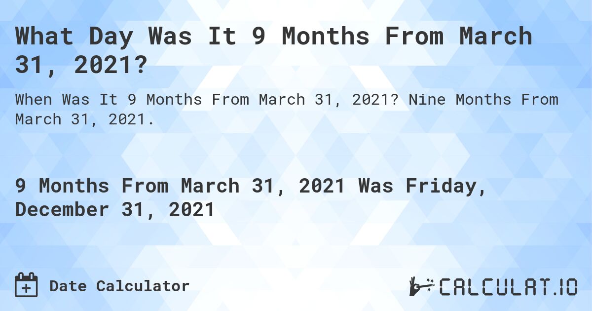What Day Was It 9 Months From March 31, 2021?. Nine Months From March 31, 2021.