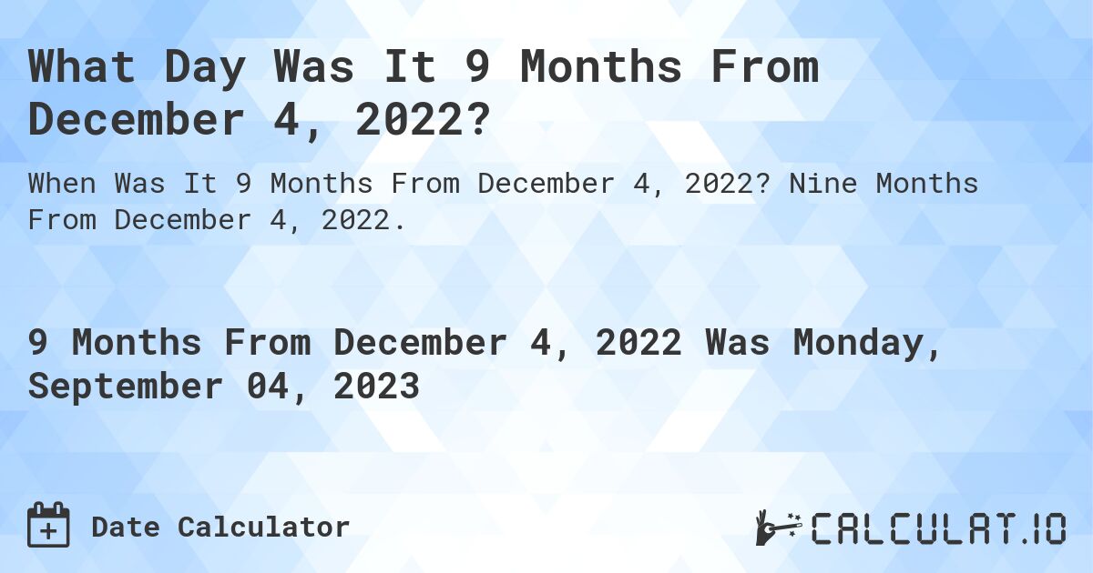What Day Was It 9 Months From December 4, 2022?. Nine Months From December 4, 2022.