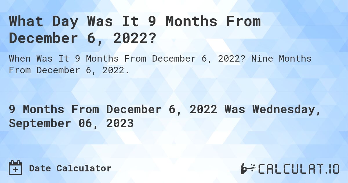What Day Was It 9 Months From December 6, 2022?. Nine Months From December 6, 2022.