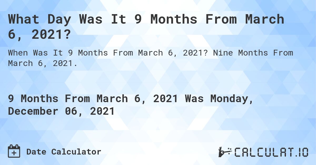 What Day Was It 9 Months From March 6, 2021?. Nine Months From March 6, 2021.