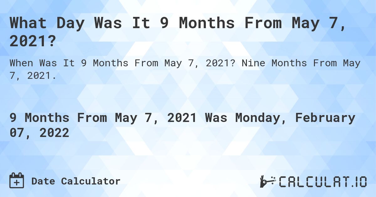 What Day Was It 9 Months From May 7, 2021?. Nine Months From May 7, 2021.
