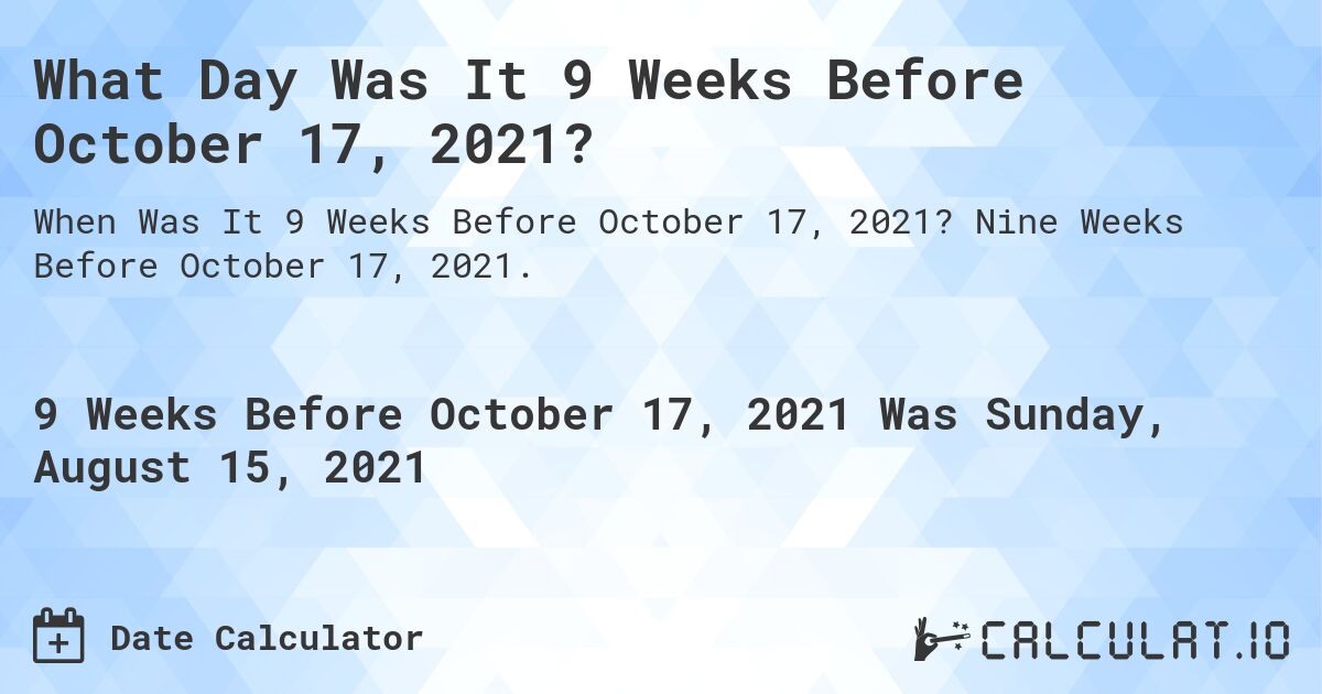 What Day Was It 9 Weeks Before October 17, 2021?. Nine Weeks Before October 17, 2021.