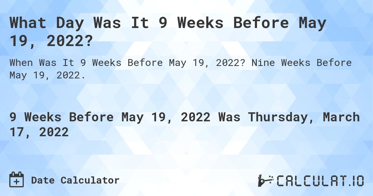 What Day Was It 9 Weeks Before May 19, 2022?. Nine Weeks Before May 19, 2022.