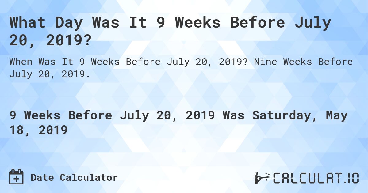 What Day Was It 9 Weeks Before July 20, 2019?. Nine Weeks Before July 20, 2019.