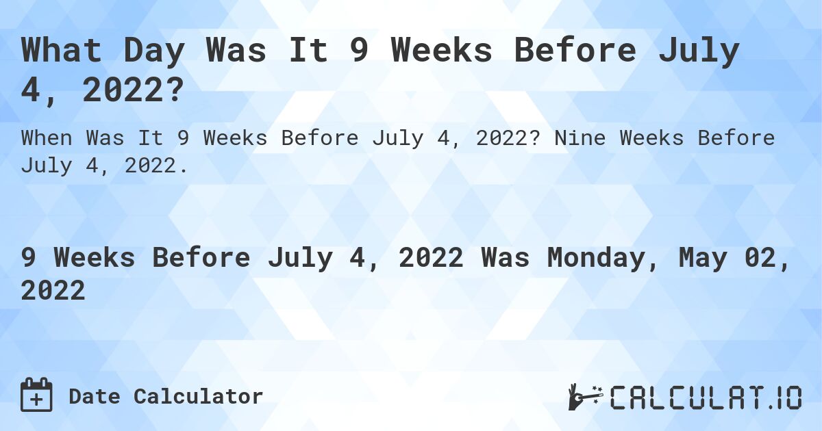 What Day Was It 9 Weeks Before July 4, 2022?. Nine Weeks Before July 4, 2022.