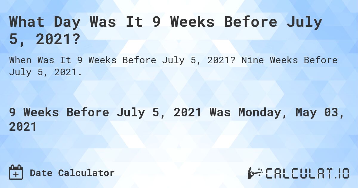 What Day Was It 9 Weeks Before July 5, 2021?. Nine Weeks Before July 5, 2021.