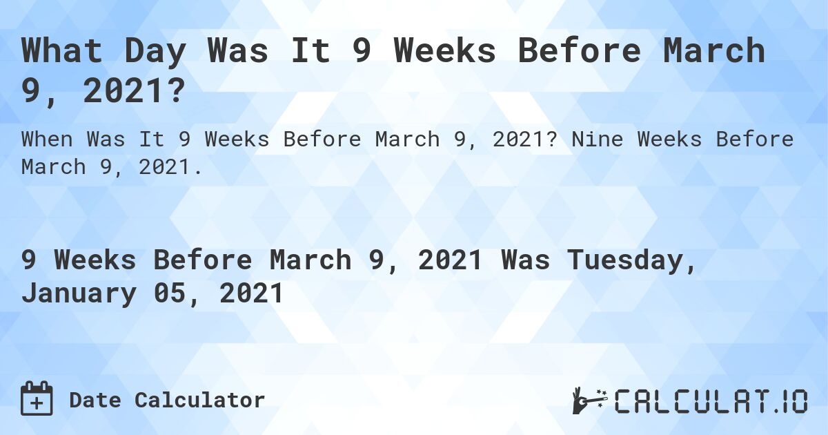 What Day Was It 9 Weeks Before March 9, 2021?. Nine Weeks Before March 9, 2021.