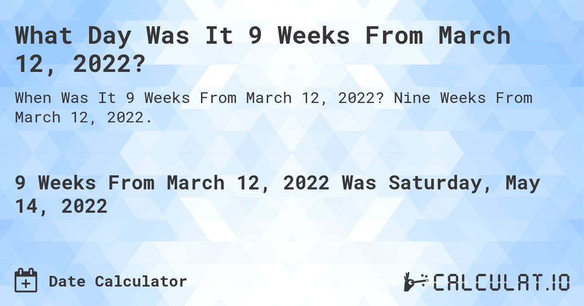 What Day Was It 9 Weeks From March 12, 2022?. Nine Weeks From March 12, 2022.