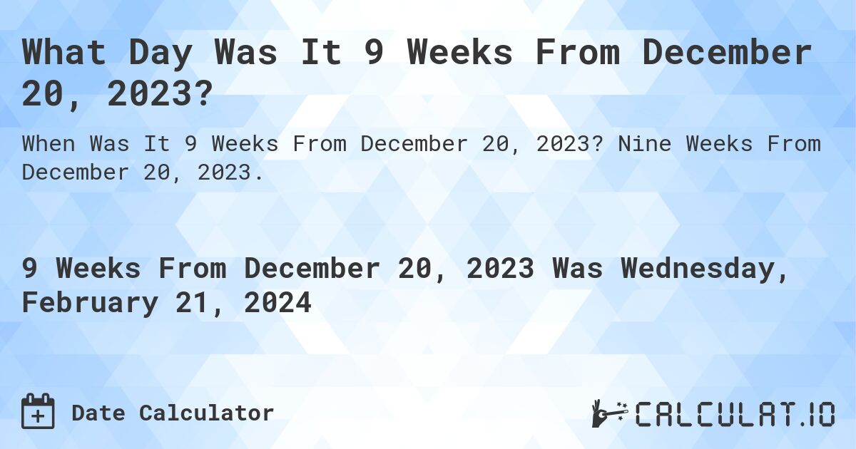 What Day Was It 9 Weeks From December 20, 2023?. Nine Weeks From December 20, 2023.