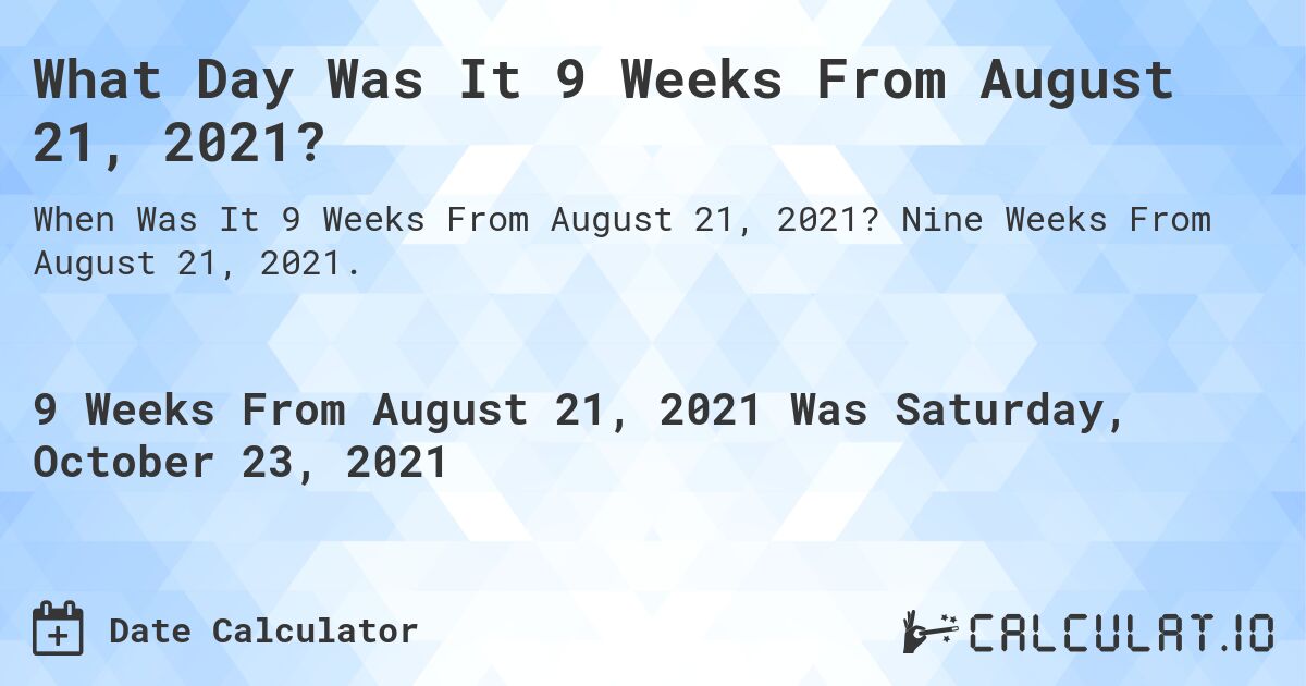 What Day Was It 9 Weeks From August 21, 2021?. Nine Weeks From August 21, 2021.