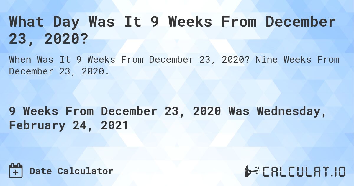 What Day Was It 9 Weeks From December 23, 2020?. Nine Weeks From December 23, 2020.