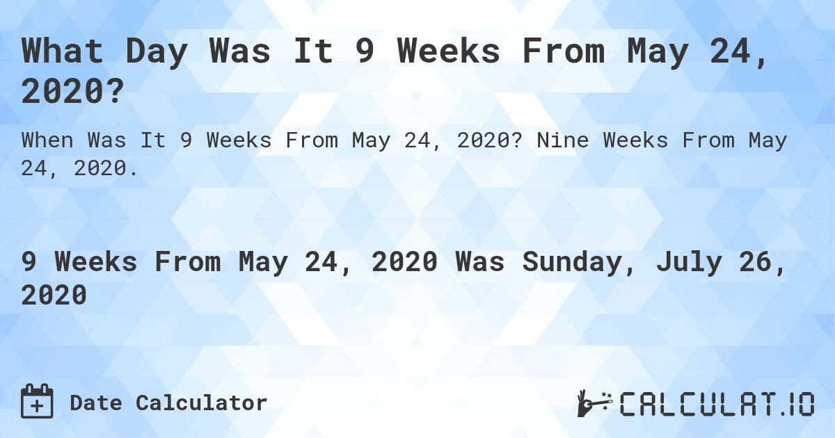 What Day Was It 9 Weeks From May 24, 2020?. Nine Weeks From May 24, 2020.