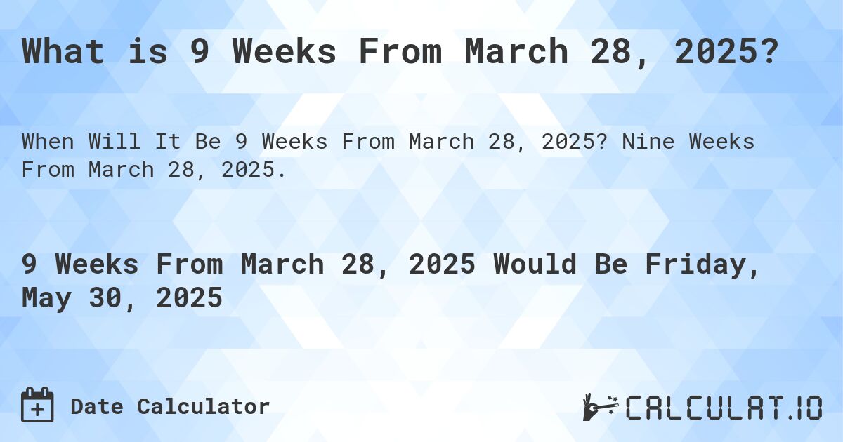 What is 9 Weeks From March 28, 2025?. Nine Weeks From March 28, 2025.
