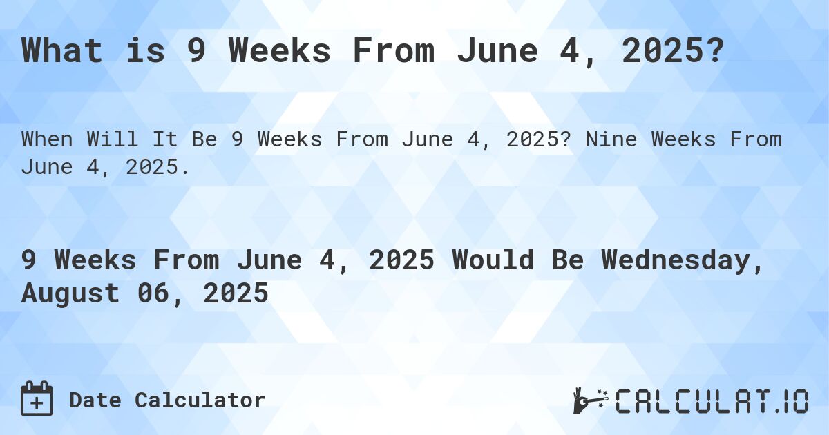 What is 9 Weeks From June 4, 2025?. Nine Weeks From June 4, 2025.