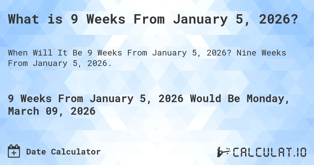 What is 9 Weeks From January 5, 2026?. Nine Weeks From January 5, 2026.