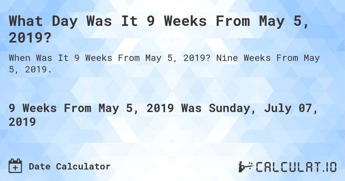 What Day Was It 9 Weeks From May 5, 2019?. Nine Weeks From May 5, 2019.