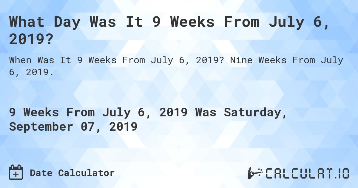 What Day Was It 9 Weeks From July 6, 2019?. Nine Weeks From July 6, 2019.