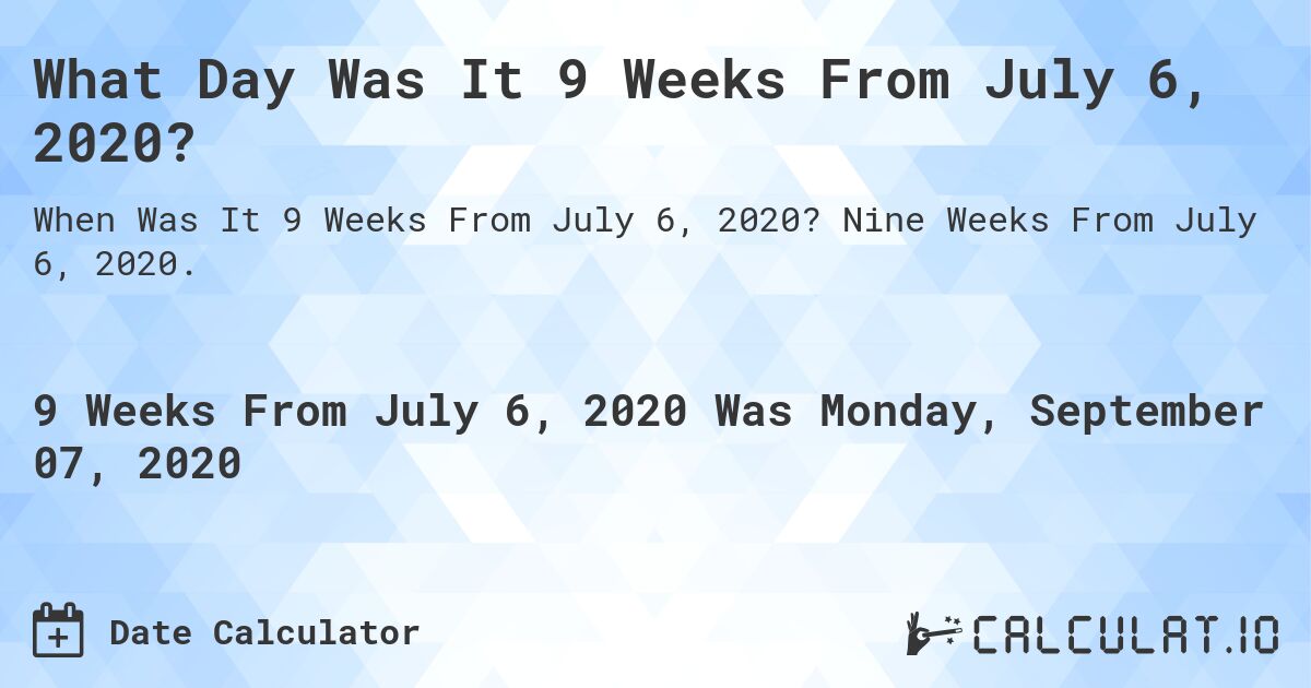 What Day Was It 9 Weeks From July 6, 2020?. Nine Weeks From July 6, 2020.