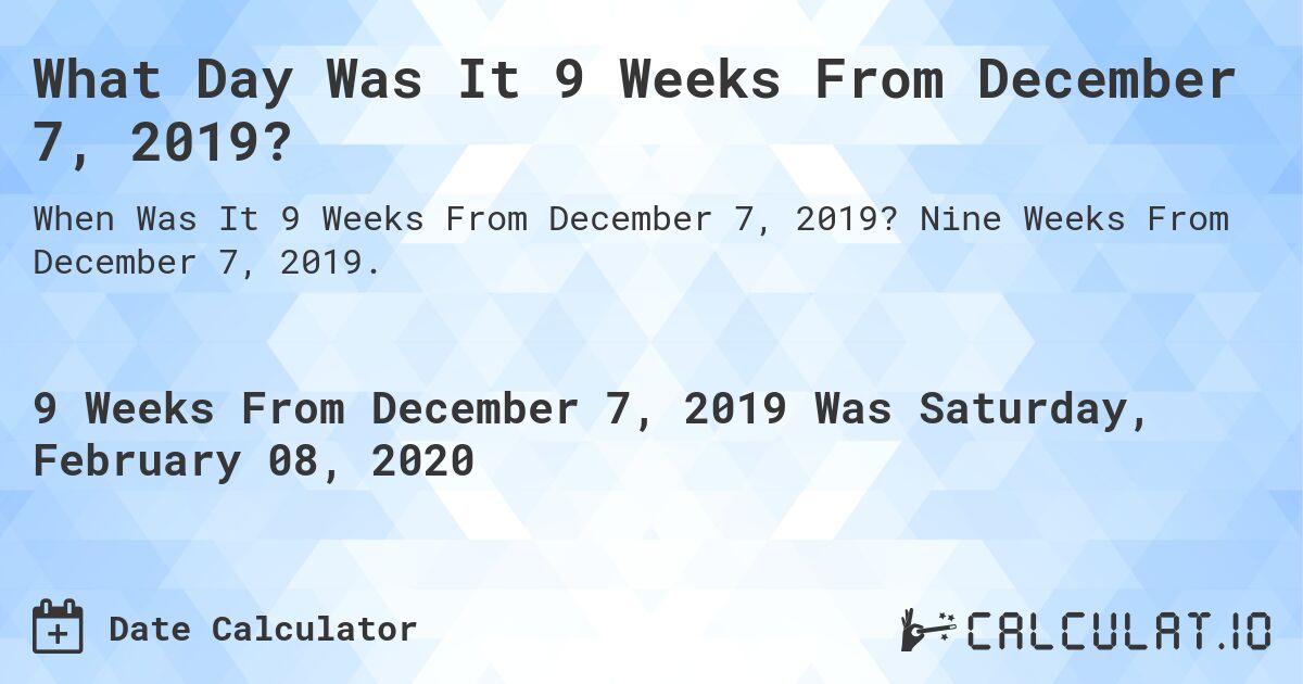 What Day Was It 9 Weeks From December 7, 2019?. Nine Weeks From December 7, 2019.