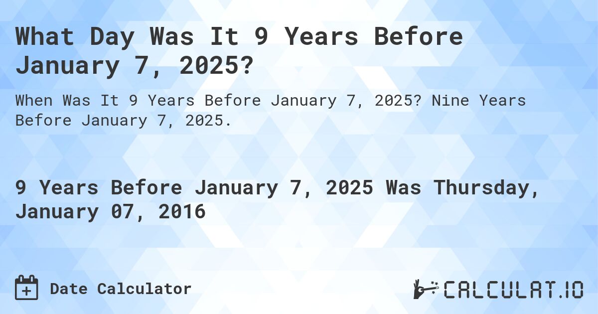 What Day Was It 9 Years Before January 7, 2025?. Nine Years Before January 7, 2025.
