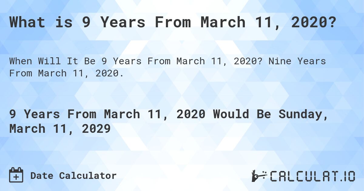 What is 9 Years From March 11, 2020?. Nine Years From March 11, 2020.