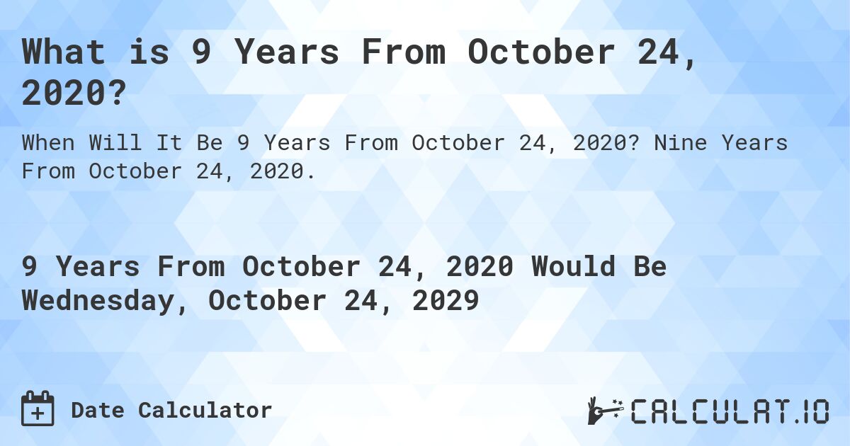 What is 9 Years From October 24, 2020?. Nine Years From October 24, 2020.
