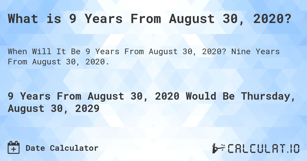 What is 9 Years From August 30, 2020?. Nine Years From August 30, 2020.