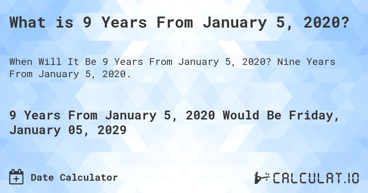 What is 9 Years From January 5, 2020?. Nine Years From January 5, 2020.
