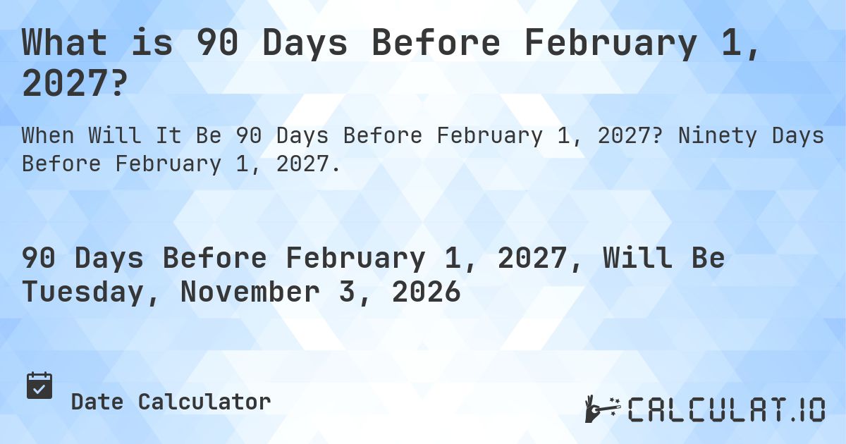 What is 90 Days Before February 1, 2027?. Ninety Days Before February 1, 2027.