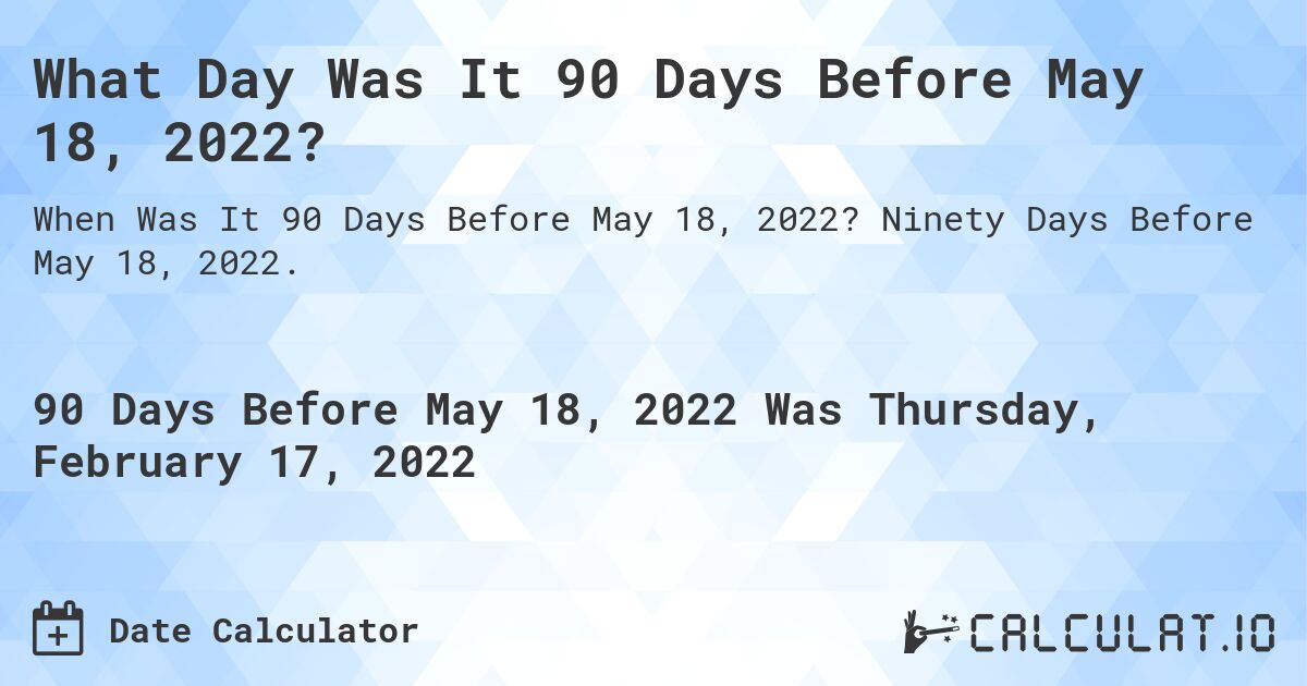 What Day Was It 90 Days Before May 18, 2022?. Ninety Days Before May 18, 2022.