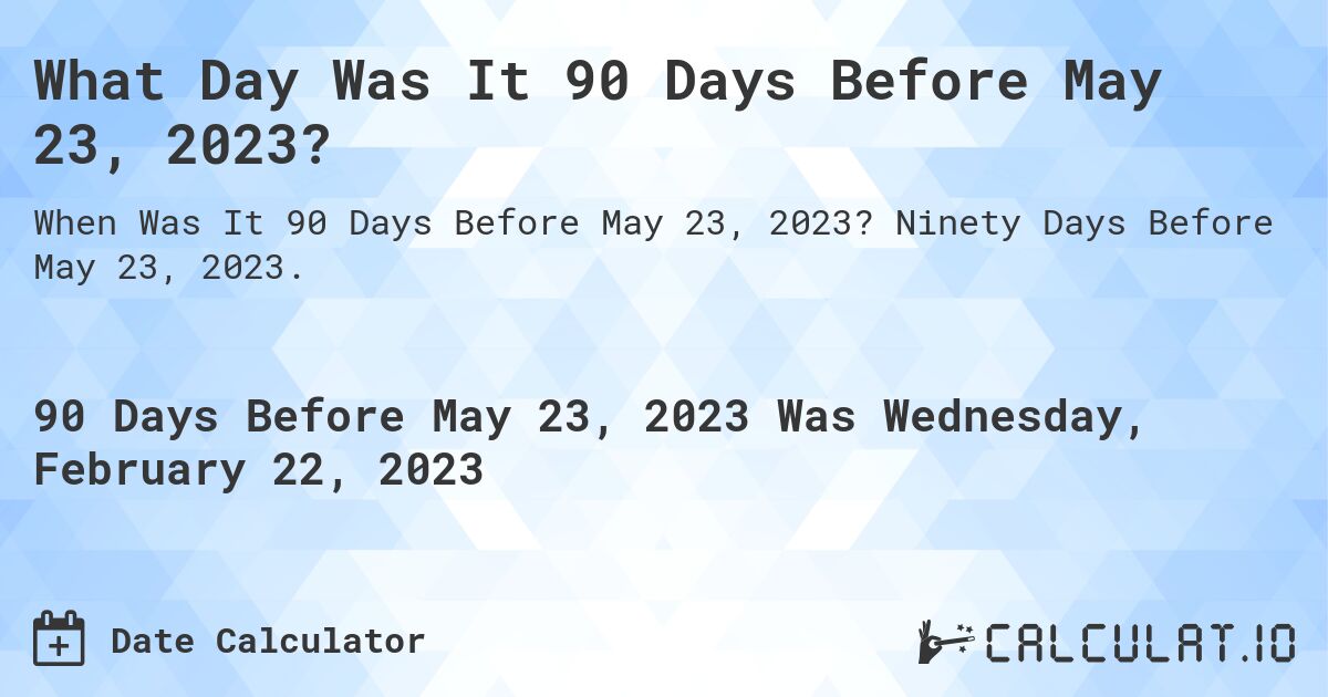 What Day Was It 90 Days Before May 23, 2023?. Ninety Days Before May 23, 2023.