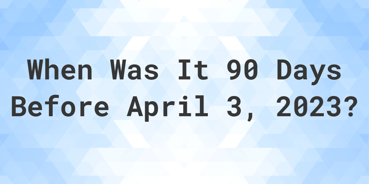 What Was The Date 90 Days Before April 03, 2023? Calculatio