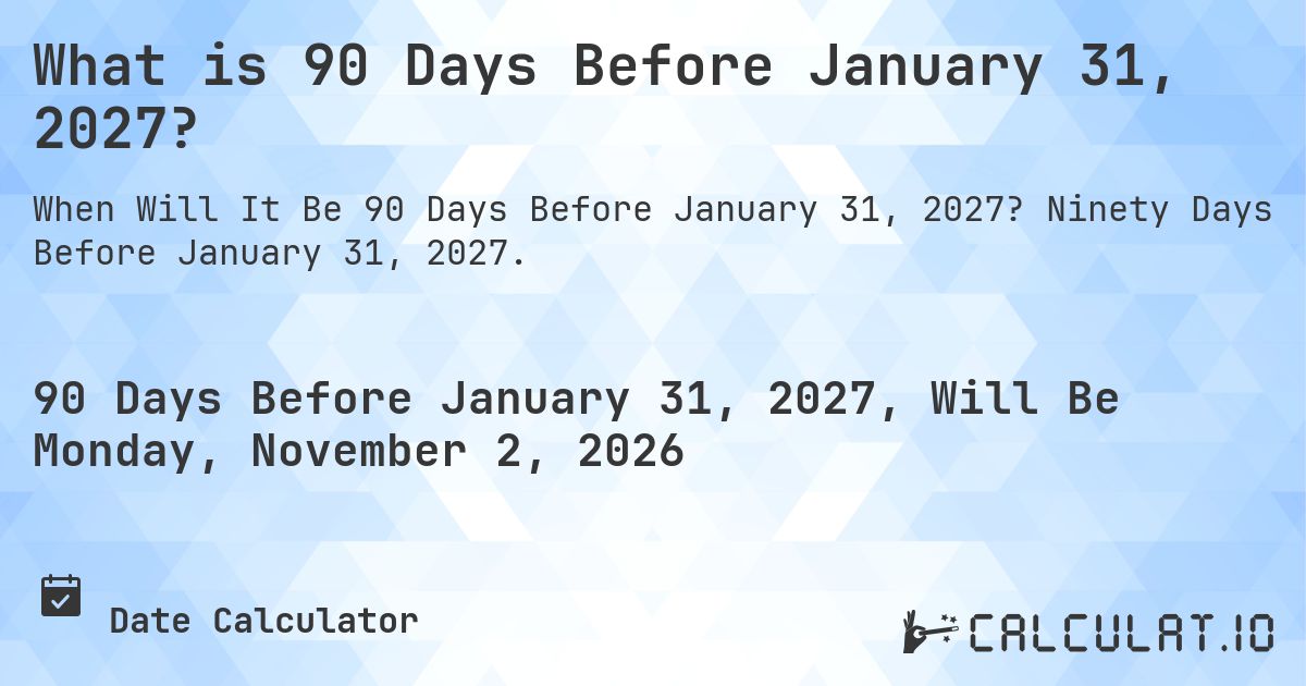 What is 90 Days Before January 31, 2027?. Ninety Days Before January 31, 2027.