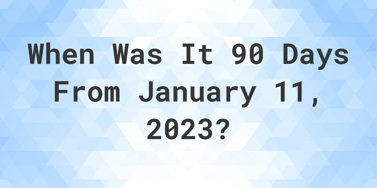 What Date Will It Be 90 Days From January 11, 2023? Calculatio