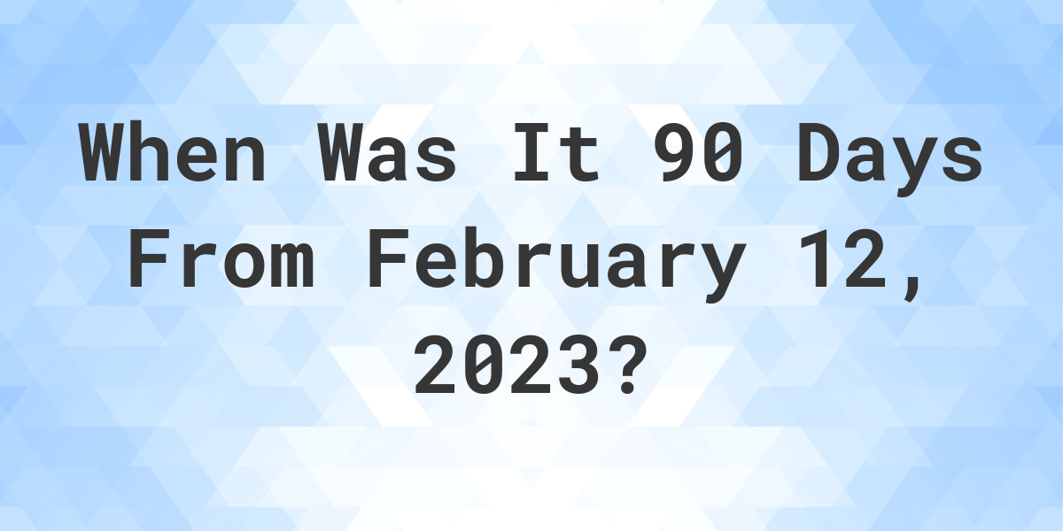 What Date Will It Be 90 Days From February 12 2023 Calculatio