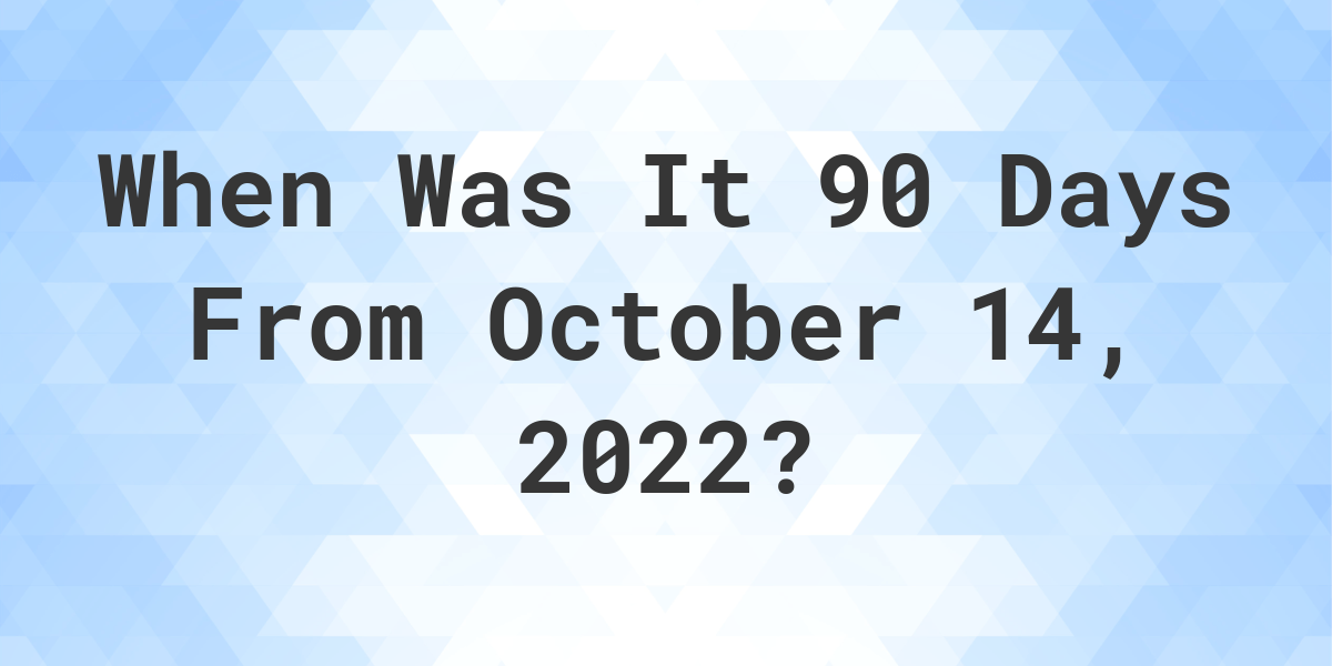 What Date Will It Be 90 Days From October 14, 2022? Calculatio