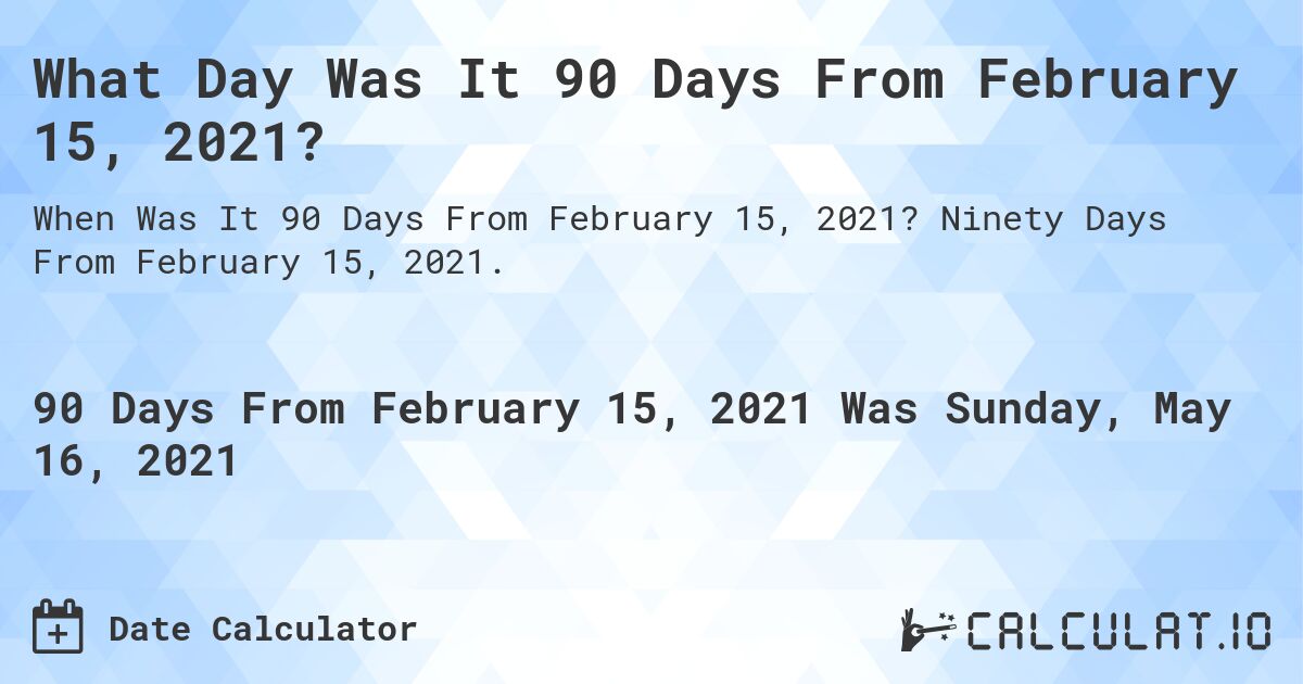 What Day Was It 90 Days From February 15, 2021?. Ninety Days From February 15, 2021.