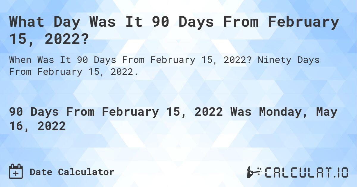What Day Was It 90 Days From February 15, 2022?. Ninety Days From February 15, 2022.