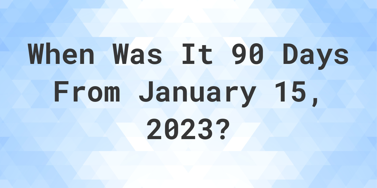 What Date Will It Be 90 Days From January 15, 2023? Calculatio