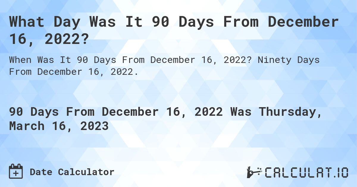 What Day Was It 90 Days From December 16, 2022?. Ninety Days From December 16, 2022.