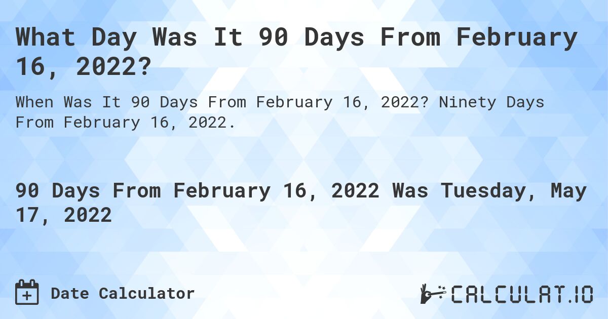 What Day Was It 90 Days From February 16, 2022?. Ninety Days From February 16, 2022.