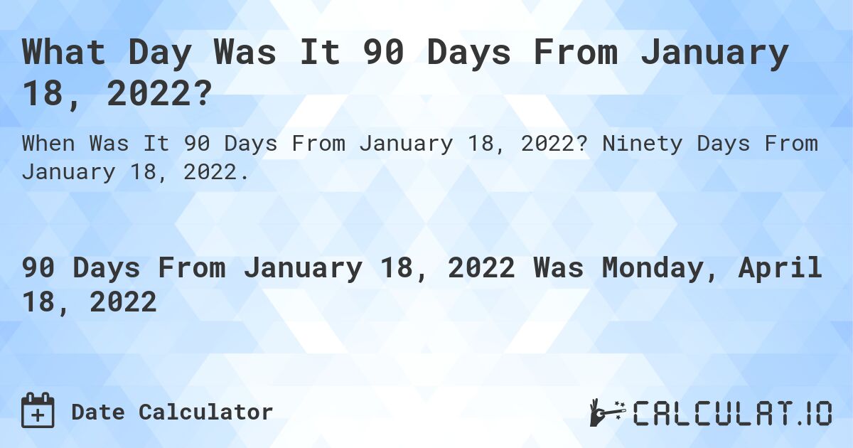 What Day Was It 90 Days From January 18, 2022?. Ninety Days From January 18, 2022.