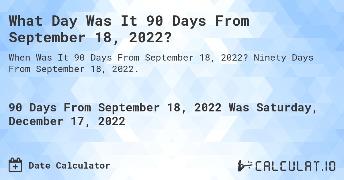 What Day Was It 90 Days From September 18, 2022?. Ninety Days From September 18, 2022.
